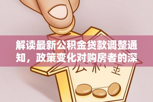 塘厦解读最新公积金贷款调整通知，政策变化对购房者的深远影响