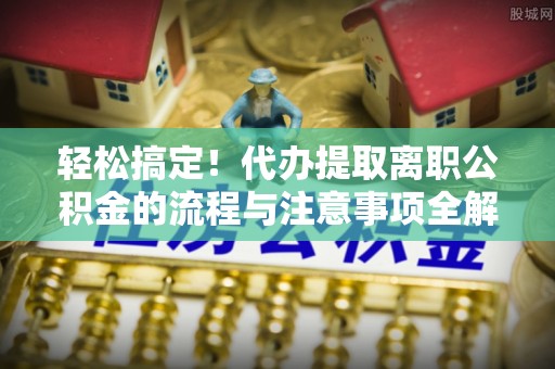 塘厦轻松搞定！代办提取离职公积金的流程与注意事项全解析