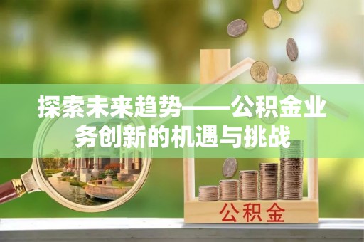 塘厦探索未来趋势——公积金业务创新的机遇与挑战