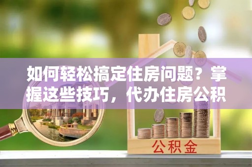 塘厦如何轻松搞定住房问题？掌握这些技巧，代办住房公积金提取不再难