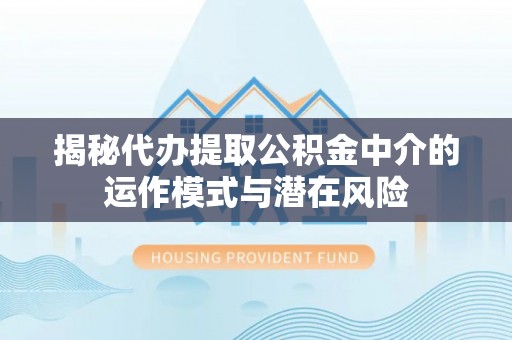 塘厦揭秘代办提取公积金中介的运作模式与潜在风险