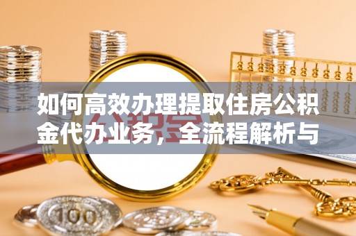 塘厦如何高效办理提取住房公积金代办业务，全流程解析与实用建议