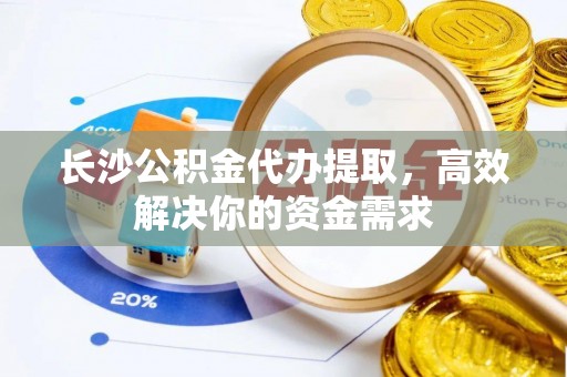 塘厦长沙公积金代办提取，高效解决你的资金需求
