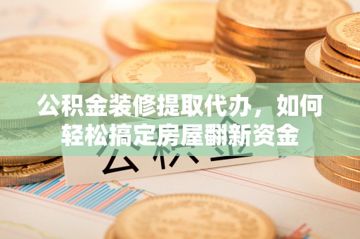 塘厦公积金装修提取代办，如何轻松搞定房屋翻新资金