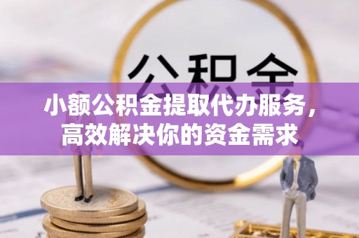 塘厦小额公积金提取代办服务，高效解决你的资金需求