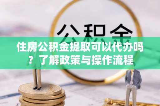 塘厦住房公积金提取可以代办吗？了解政策与操作流程