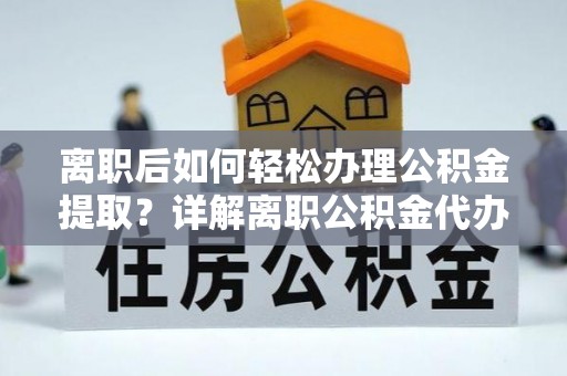 塘厦离职后如何轻松办理公积金提取？详解离职公积金代办提取流程