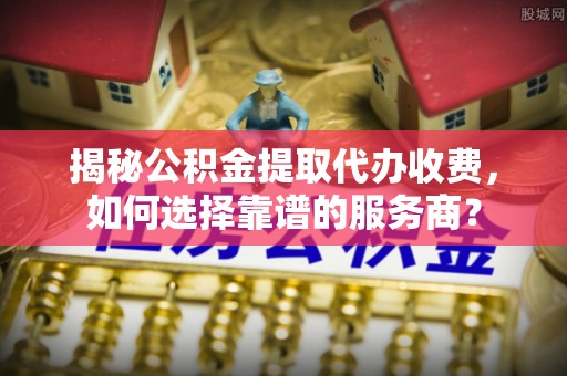 塘厦揭秘公积金提取代办收费，如何选择靠谱的服务商？