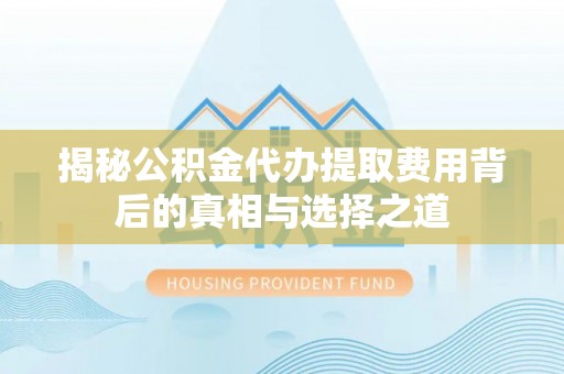 塘厦揭秘公积金代办提取费用背后的真相与选择之道