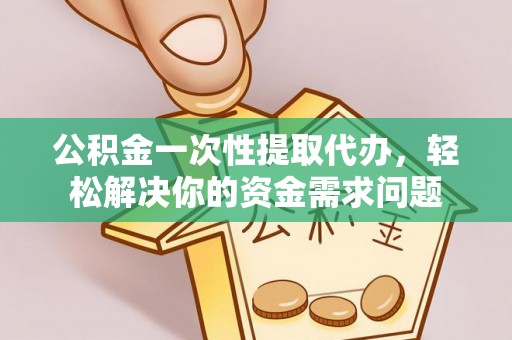 塘厦公积金一次性提取代办，轻松解决你的资金需求问题