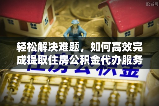 塘厦轻松解决难题，如何高效完成提取住房公积金代办服务