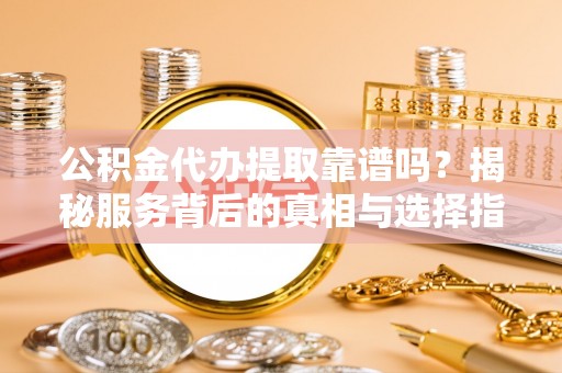 塘厦公积金代办提取靠谱吗？揭秘服务背后的真相与选择指南