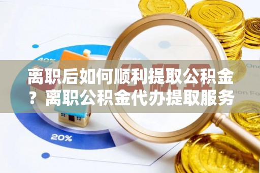 塘厦离职后如何顺利提取公积金？离职公积金代办提取服务助力无忧办理