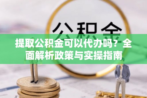 塘厦提取公积金可以代办吗？全面解析政策与实操指南