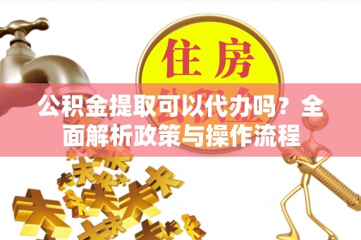 塘厦公积金提取可以代办吗？全面解析政策与操作流程
