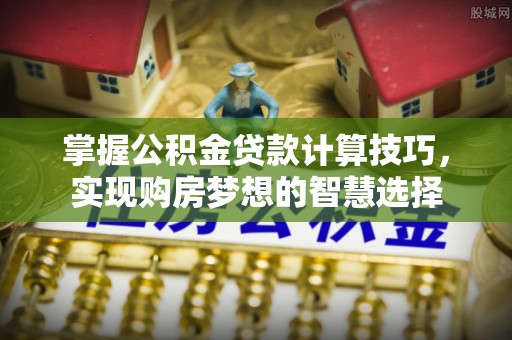 塘厦掌握公积金贷款计算技巧，实现购房梦想的智慧选择
