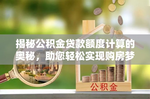 塘厦揭秘公积金贷款额度计算的奥秘，助您轻松实现购房梦想