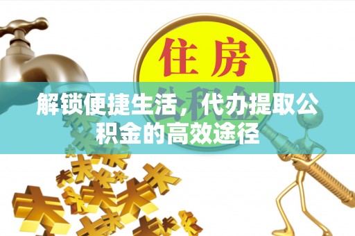 塘厦解锁便捷生活，代办提取公积金的高效途径