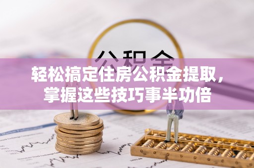 塘厦轻松搞定住房公积金提取，掌握这些技巧事半功倍