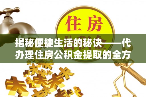 塘厦揭秘便捷生活的秘诀——代办理住房公积金提取的全方位指南
