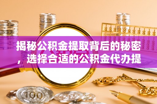 塘厦揭秘公积金提取背后的秘密，选择合适的公积金代办提取公司是关键