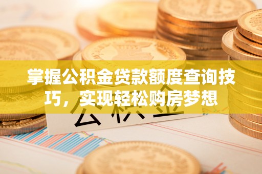 塘厦掌握公积金贷款额度查询技巧，实现轻松购房梦想