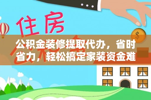 塘厦公积金装修提取代办，省时省力，轻松搞定家装资金难题