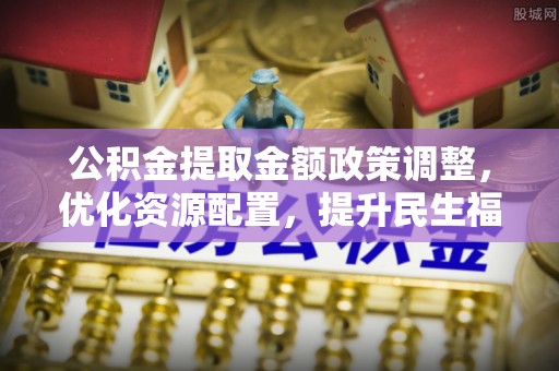 塘厦公积金提取金额政策调整，优化资源配置，提升民生福祉