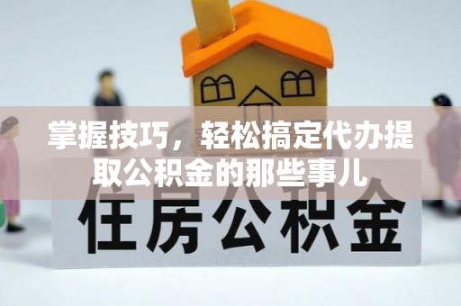 塘厦掌握技巧，轻松搞定代办提取公积金的那些事儿