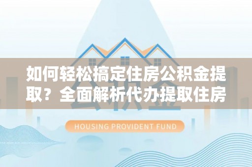 塘厦如何轻松搞定住房公积金提取？全面解析代办提取住房公积金流程
