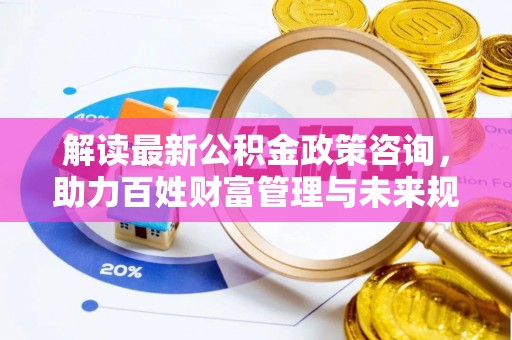 塘厦解读最新公积金政策咨询，助力百姓财富管理与未来规划