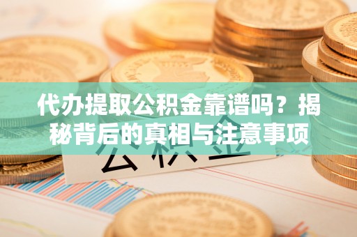 塘厦代办提取公积金靠谱吗？揭秘背后的真相与注意事项