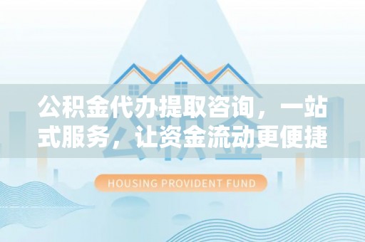 塘厦公积金代办提取咨询，一站式服务，让资金流动更便捷