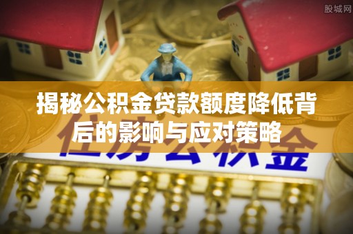 塘厦揭秘公积金贷款额度降低背后的影响与应对策略