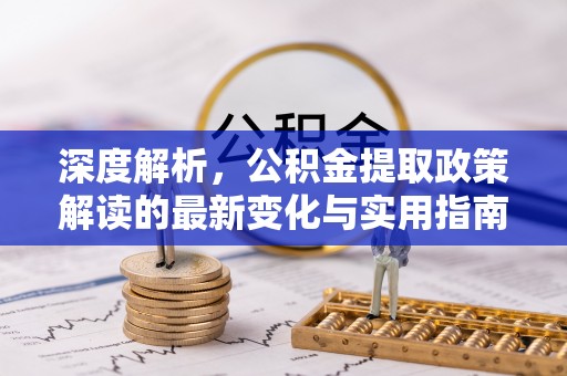 塘厦深度解析，公积金提取政策解读的最新变化与实用指南