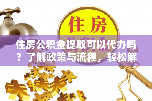 塘厦住房公积金提取可以代办吗？了解政策与流程，轻松解决你的疑问