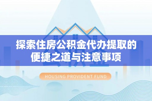 塘厦探索住房公积金代办提取的便捷之道与注意事项