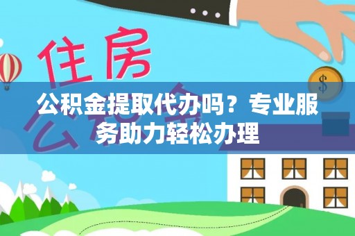 塘厦公积金提取代办吗？专业服务助力轻松办理