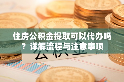 塘厦住房公积金提取可以代办吗？详解流程与注意事项
