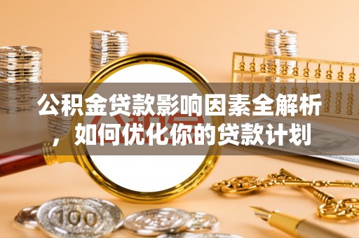 塘厦公积金贷款影响因素全解析，如何优化你的贷款计划