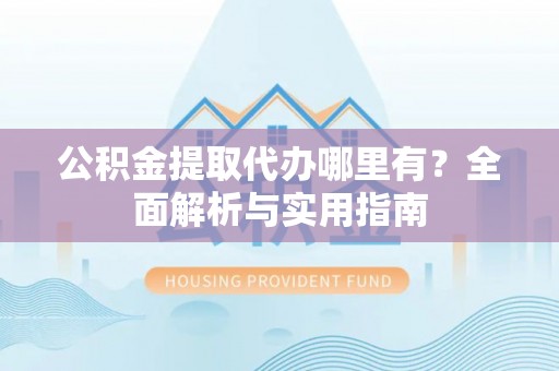 塘厦公积金提取代办哪里有？全面解析与实用指南