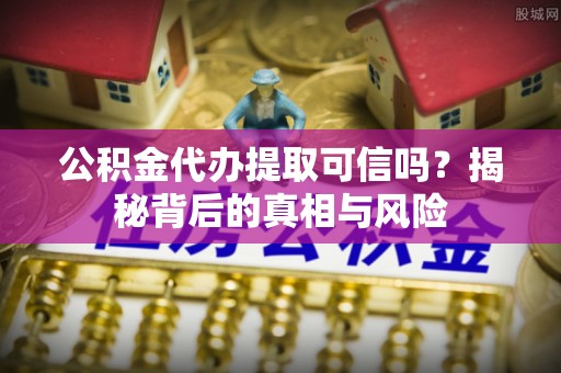 塘厦公积金代办提取可信吗？揭秘背后的真相与风险