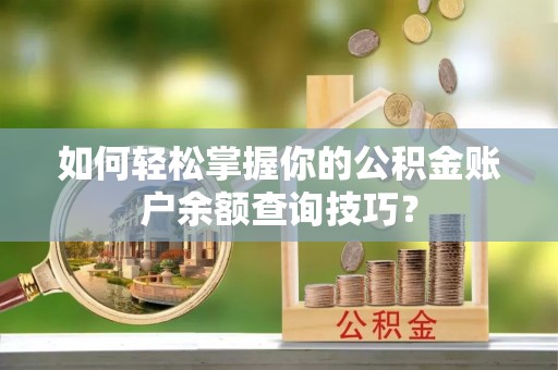 塘厦如何轻松掌握你的公积金账户余额查询技巧？
