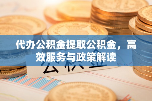 塘厦代办公积金提取公积金，高效服务与政策解读