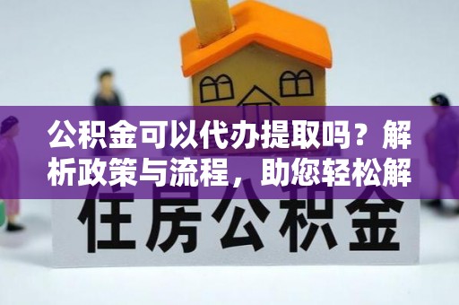 塘厦公积金可以代办提取吗？解析政策与流程，助您轻松解决疑问