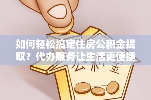 塘厦如何轻松搞定住房公积金提取？代办服务让生活更便捷