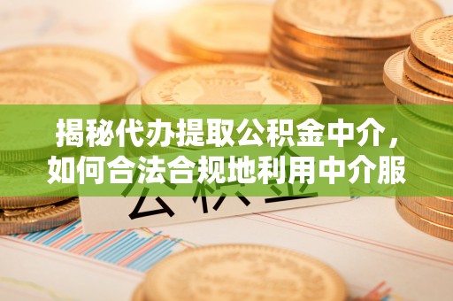 塘厦揭秘代办提取公积金中介，如何合法合规地利用中介服务