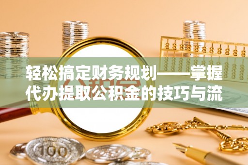 塘厦轻松搞定财务规划——掌握代办提取公积金的技巧与流程
