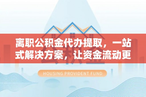 塘厦离职公积金代办提取，一站式解决方案，让资金流动更便捷