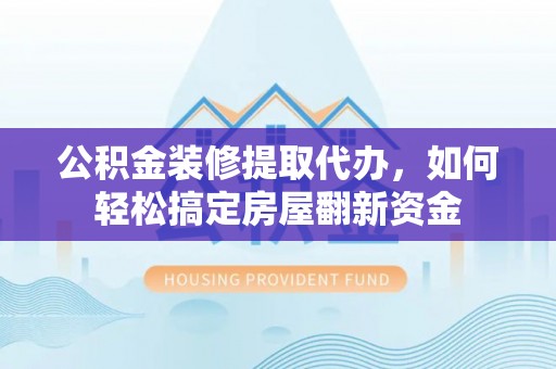 塘厦公积金装修提取代办，如何轻松搞定房屋翻新资金